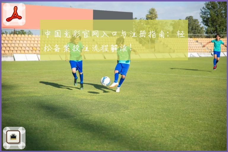 中国竞彩官网入口与注册指南:轻松备案投注流程解读!