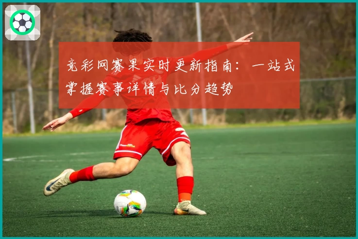 竞彩网赛果实时更新指南：一站式掌握赛事详情与比分趋势
