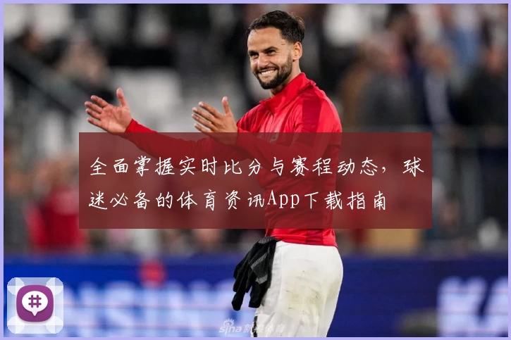 全面掌握实时比分与赛程动态，球迷必备的体育资讯App下载指南