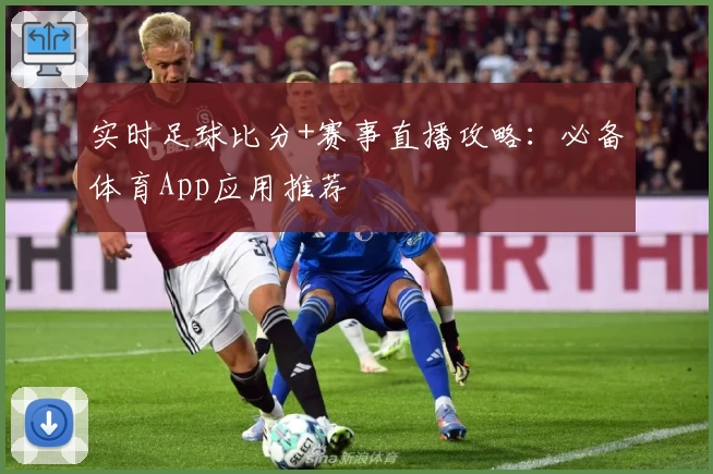 实时足球比分+赛事直播攻略：必备体育App应用推荐