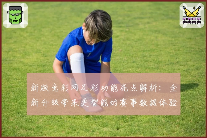 新版竞彩网足彩功能亮点解析：全新升级带来更智能的赛事数据体验