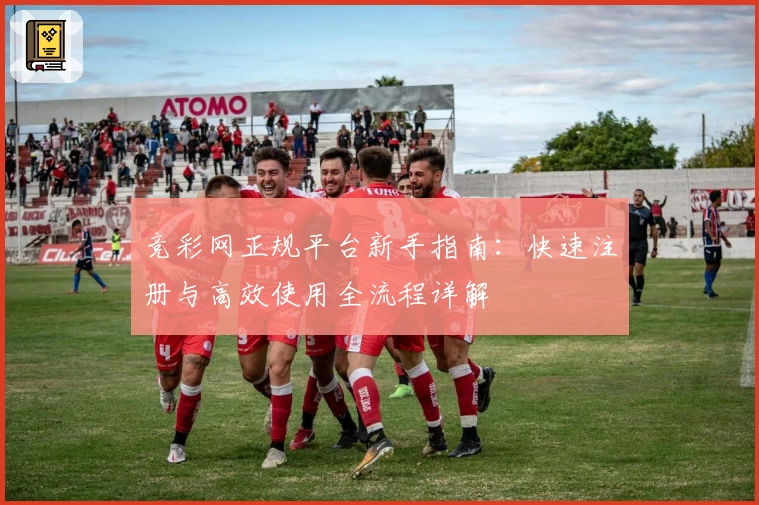 竞彩网正规平台新手指南：快速注册与高效使用全流程详解