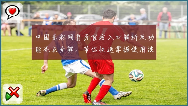 中国竞彩网首页官方入口解析及功能亮点全解，带你快速掌握使用技巧