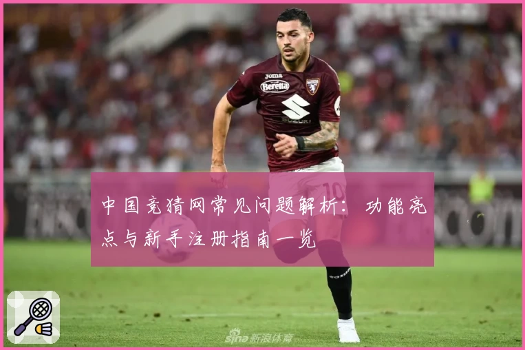 中国竞猜网常见问题解析:功能亮点与新手注册指南一览