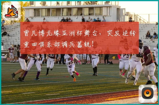 曾凡博无缘亚洲杯舞台，突发逆转重回俱乐部调兵蓄锐！