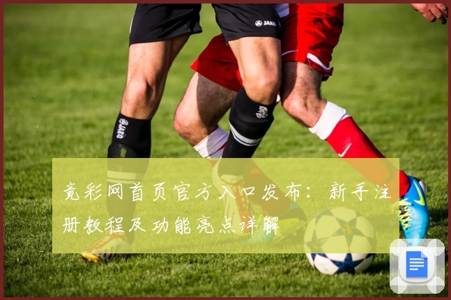 竟彩网首页官方入口发布：新手注册教程及功能亮点详解