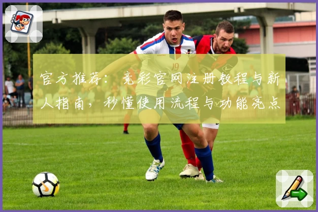 官方推荐：竞彩官网注册教程与新人指南，秒懂使用流程与功能亮点