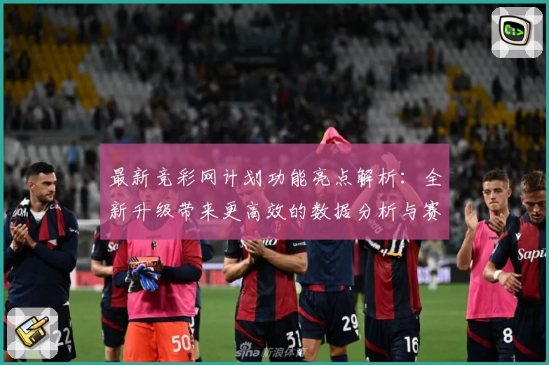 最新竞彩网计划功能亮点解析：全新升级带来更高效的数据分析与赛事预测体验