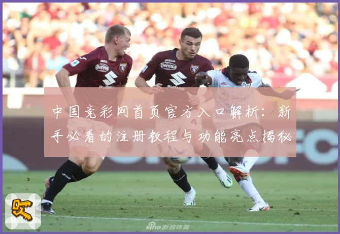 中国竞彩网首页官方入口解析：新手必看的注册教程与功能亮点揭秘