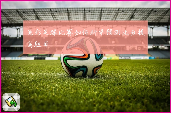 竞彩足球比赛如何科学预测比分提高胜率