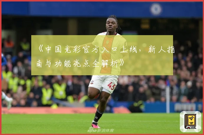 《中国竞彩官方入口上线,新人指南与功能亮点全解析》