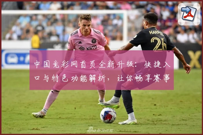 中国竞彩网首页全新升级：快捷入口与特色功能解析，让你畅享赛事资讯新体验