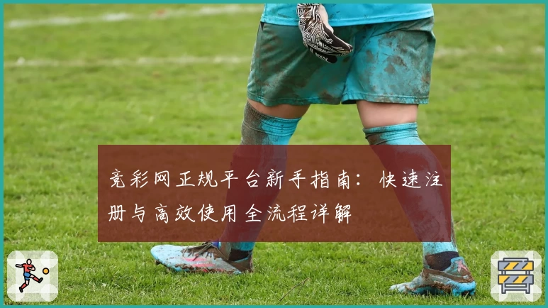竞彩网正规平台新手指南：快速注册与高效使用全流程详解