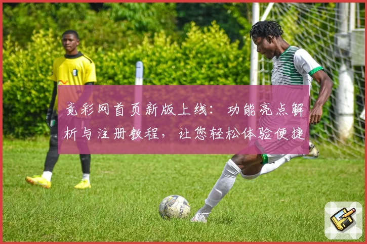 竟彩网首页新版上线：功能亮点解析与注册教程，让您轻松体验便捷服务